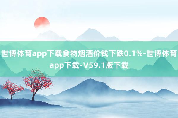 世博体育app下载食物烟酒价钱下跌0.1%-世博体育app下载-V59.1版下载