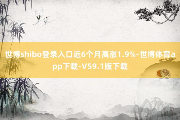 世博shibo登录入口近6个月高涨1.9%-世博体育app下载-V59.1版下载