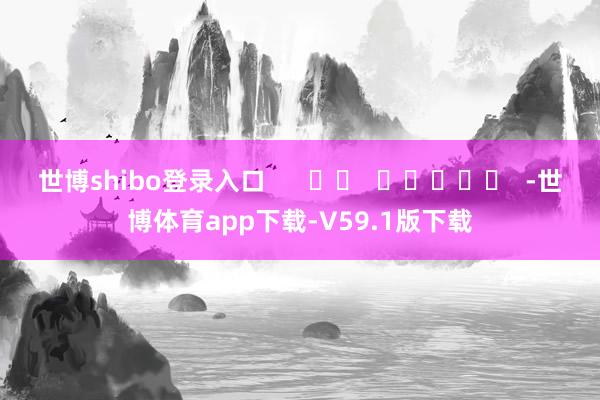 世博shibo登录入口      		  					  -世博体育app下载-V59.1版下载