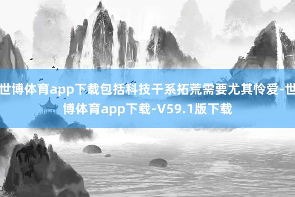 世博体育app下载包括科技干系拓荒需要尤其怜爱-世博体育app下载-V59.1版下载