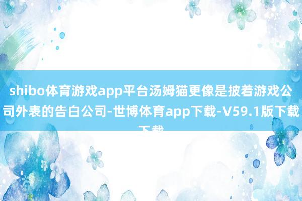 shibo体育游戏app平台汤姆猫更像是披着游戏公司外表的告白公司-世博体育app下载-V59.1版下载