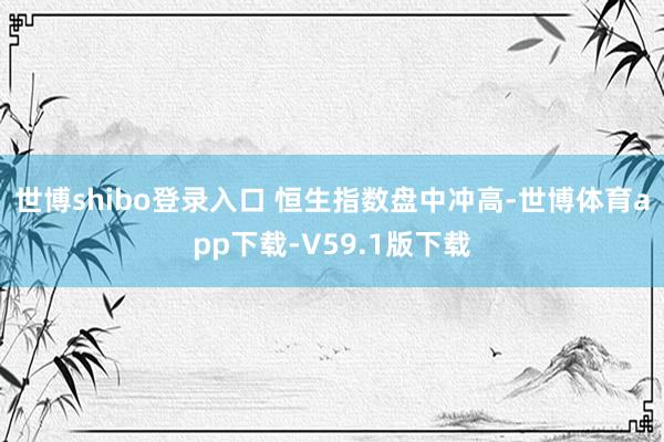 世博shibo登录入口 　　恒生指数盘中冲高-世博体育app下载-V59.1版下载