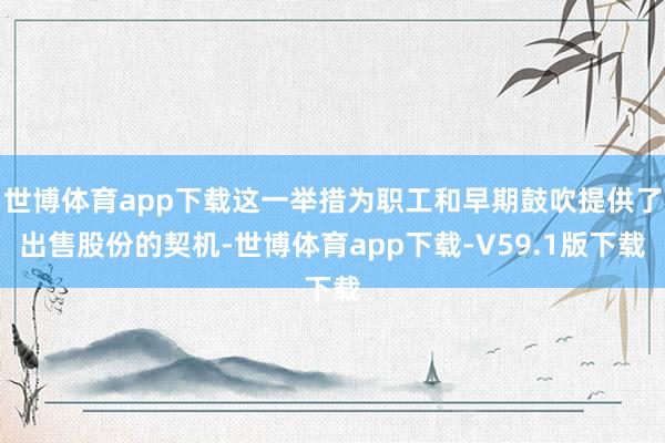 世博体育app下载这一举措为职工和早期鼓吹提供了出售股份的契机-世博体育app下载-V59.1版下载