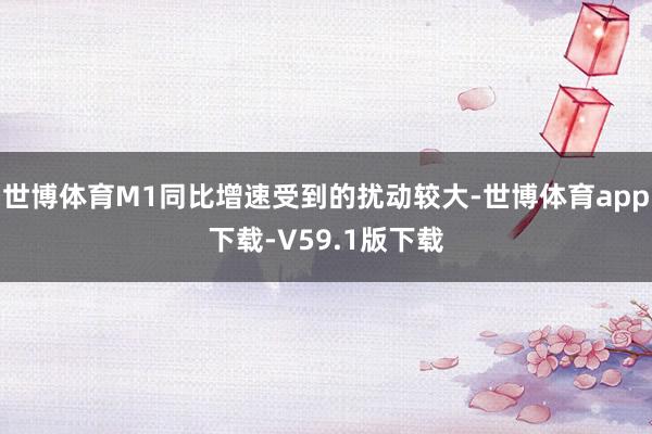 世博体育M1同比增速受到的扰动较大-世博体育app下载-V59.1版下载