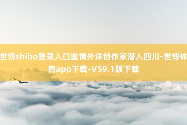 世博shibo登录入口邀请外洋创作家潜入四川-世博体育app下载-V59.1版下载