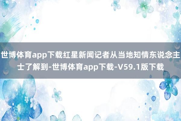 世博体育app下载红星新闻记者从当地知情东说念主士了解到-世博体育app下载-V59.1版下载