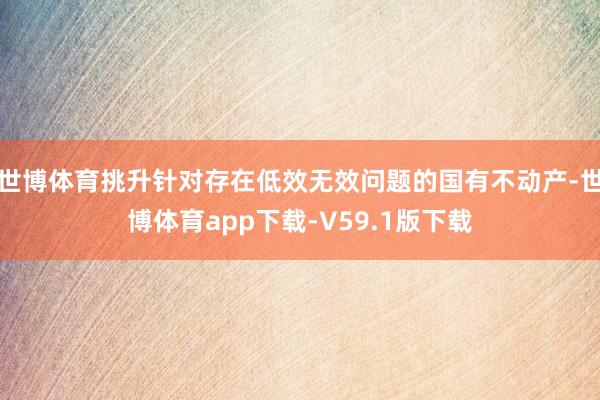 世博体育挑升针对存在低效无效问题的国有不动产-世博体育app下载-V59.1版下载