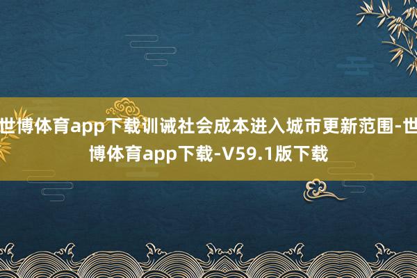 世博体育app下载训诫社会成本进入城市更新范围-世博体育app下载-V59.1版下载