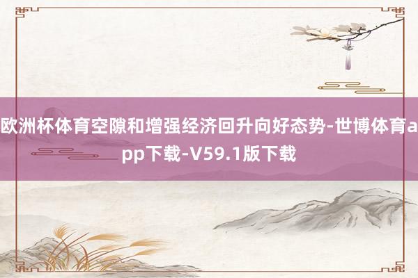 欧洲杯体育空隙和增强经济回升向好态势-世博体育app下载-V59.1版下载