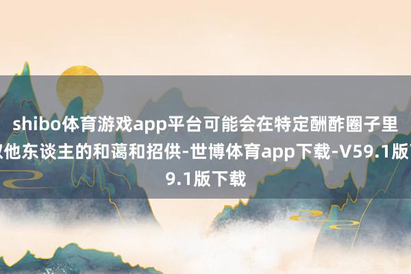 shibo体育游戏app平台可能会在特定酬酢圈子里获取他东谈主的和蔼和招供-世博体育app下载-V59.1版下载