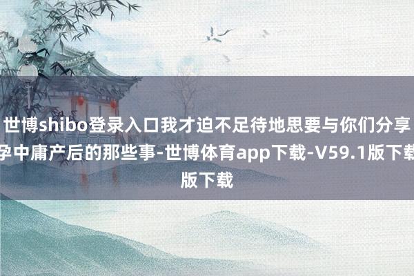 世博shibo登录入口我才迫不足待地思要与你们分享孕中庸产后的那些事-世博体育app下载-V59.1版下载