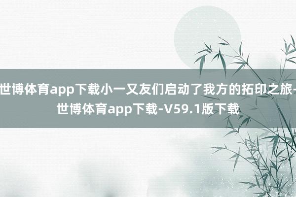 世博体育app下载小一又友们启动了我方的拓印之旅-世博体育app下载-V59.1版下载