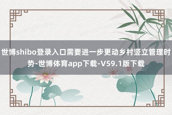 世博shibo登录入口需要进一步更动乡村竖立管理时势-世博体育app下载-V59.1版下载