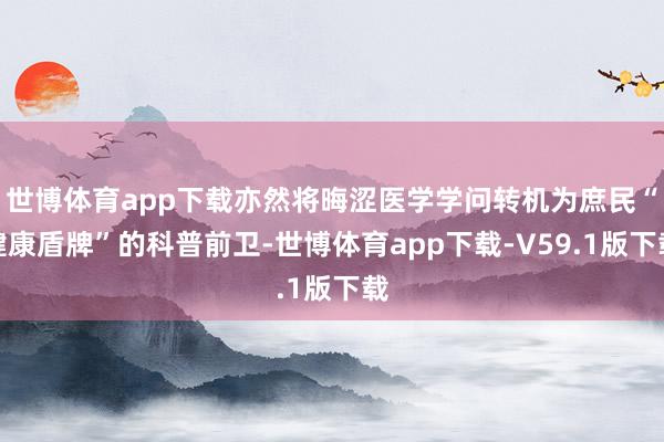 世博体育app下载亦然将晦涩医学学问转机为庶民“健康盾牌”的科普前卫-世博体育app下载-V59.1版下载