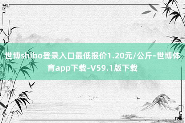 世博shibo登录入口最低报价1.20元/公斤-世博体育app下载-V59.1版下载
