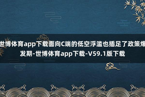 世博体育app下载面向C端的低空浮滥也插足了政策爆发期-世博体育app下载-V59.1版下载