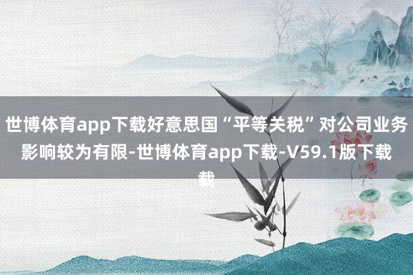 世博体育app下载好意思国“平等关税”对公司业务影响较为有限-世博体育app下载-V59.1版下载