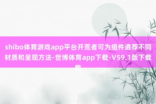 shibo体育游戏app平台开荒者可为组件遴荐不同材质和呈现方法-世博体育app下载-V59.1版下载