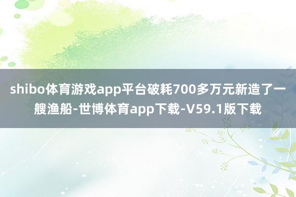 shibo体育游戏app平台破耗700多万元新造了一艘渔船-世博体育app下载-V59.1版下载