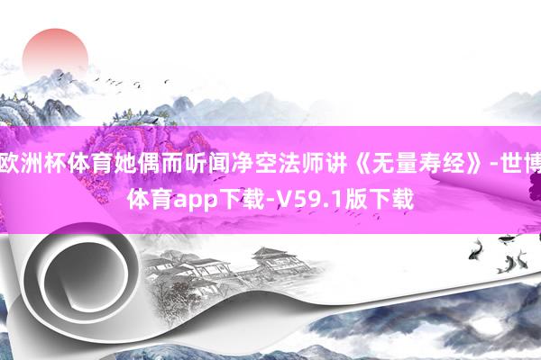 欧洲杯体育她偶而听闻净空法师讲《无量寿经》-世博体育app下载-V59.1版下载