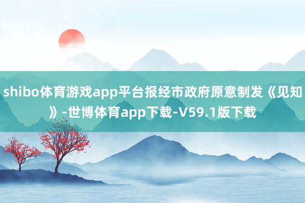 shibo体育游戏app平台报经市政府原意制发《见知》-世博体育app下载-V59.1版下载