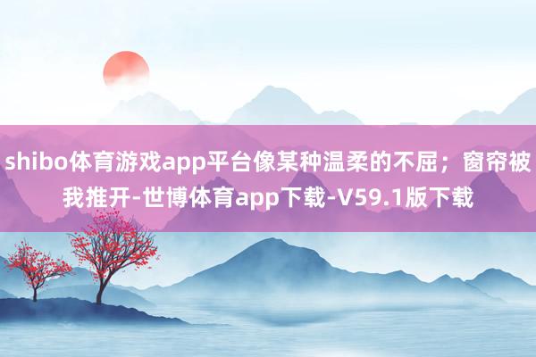 shibo体育游戏app平台像某种温柔的不屈；窗帘被我推开-世博体育app下载-V59.1版下载