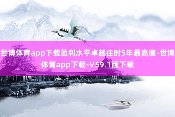 世博体育app下载盈利水平卓越往时5年最高值-世博体育app下载-V59.1版下载