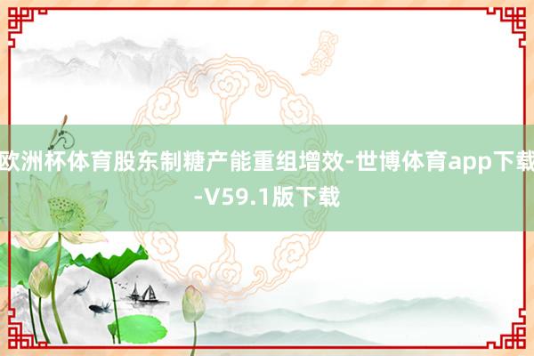 欧洲杯体育股东制糖产能重组增效-世博体育app下载-V59.1版下载