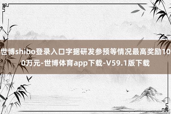 世博shibo登录入口字据研发参预等情况最高奖励100万元-世博体育app下载-V59.1版下载